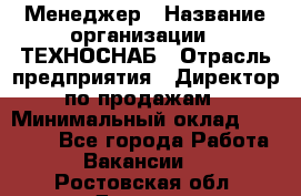 Менеджер › Название организации ­ ТЕХНОСНАБ › Отрасль предприятия ­ Директор по продажам › Минимальный оклад ­ 20 000 - Все города Работа » Вакансии   . Ростовская обл.,Донецк г.